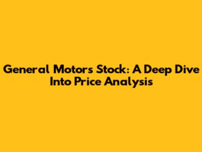 General Motors Stock: A Deep Dive Into Price Analysis