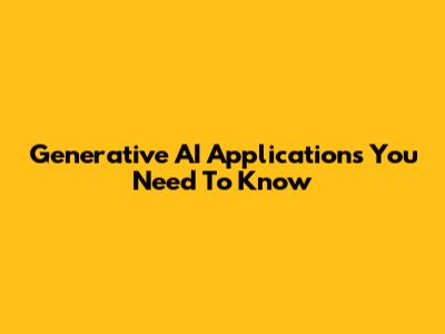 Generative AI Applications You Need To Know