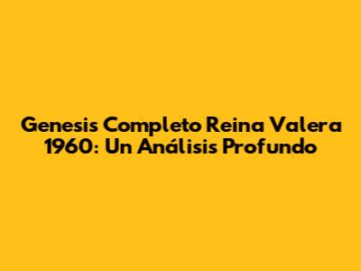 Genesis Completo Reina Valera 1960: Un Análisis Profundo