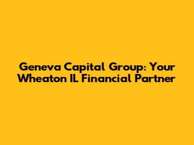 Geneva Capital Group: Your Wheaton IL Financial Partner