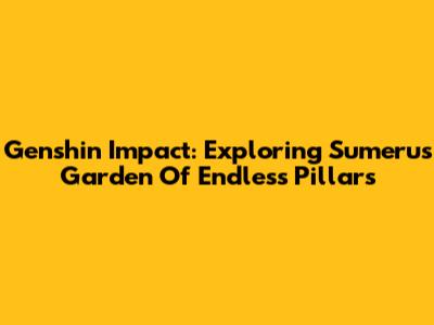 Genshin Impact: Exploring Sumeru's Garden Of Endless Pillars