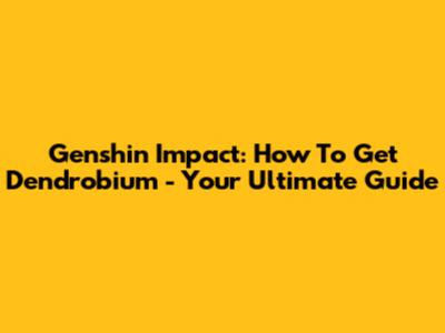 Genshin Impact: How To Get Dendrobium - Your Ultimate Guide