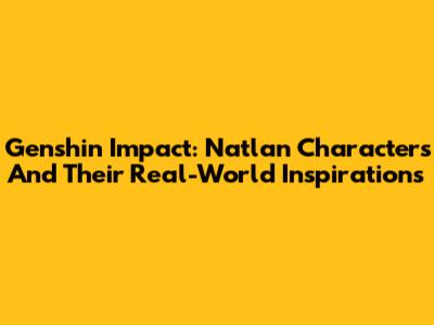 Genshin Impact: Natlan Characters And Their Real-World Inspirations
