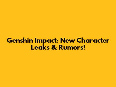 Genshin Impact: New Character Leaks & Rumors!