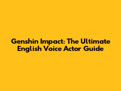 Genshin Impact: The Ultimate English Voice Actor Guide