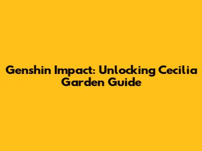 Genshin Impact: Unlocking Cecilia Garden Guide
