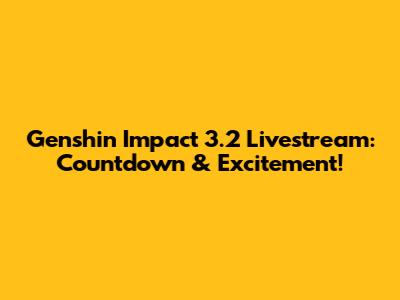 Genshin Impact 3.2 Livestream: Countdown & Excitement!