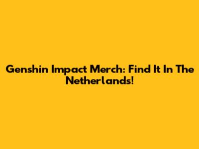Genshin Impact Merch: Find It In The Netherlands!