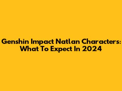Genshin Impact Natlan Characters: What To Expect In 2024