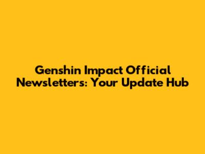 Genshin Impact Official Newsletters: Your Update Hub