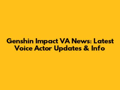 Genshin Impact VA News: Latest Voice Actor Updates & Info