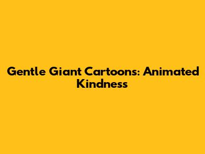 Gentle Giant Cartoons: Animated Kindness