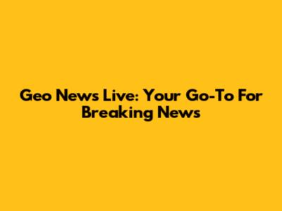 Geo News Live: Your Go-To For Breaking News
