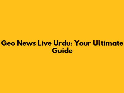 Geo News Live Urdu: Your Ultimate Guide