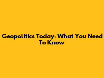 Geopolitics Today: What You Need To Know
