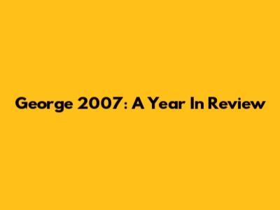 George 2007: A Year In Review