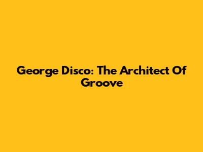 George Disco: The Architect Of Groove