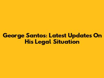 George Santos: Latest Updates On His Legal Situation