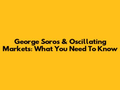 George Soros & Oscillating Markets: What You Need To Know