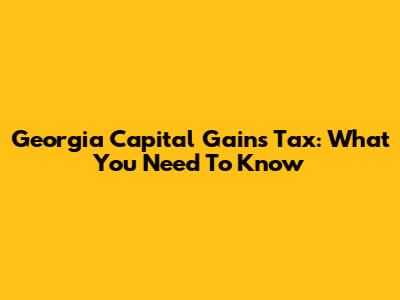 Georgia Capital Gains Tax: What You Need To Know