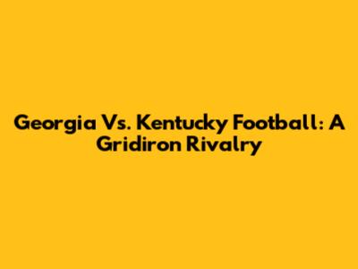 Georgia Vs. Kentucky Football: A Gridiron Rivalry