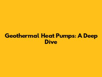 Geothermal Heat Pumps: A Deep Dive