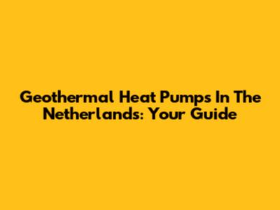 Geothermal Heat Pumps In The Netherlands: Your Guide