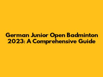 German Junior Open Badminton 2023: A Comprehensive Guide