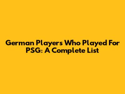German Players Who Played For PSG: A Complete List