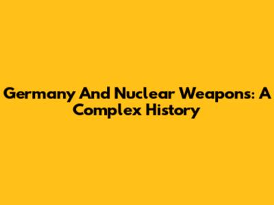 Germany And Nuclear Weapons: A Complex History