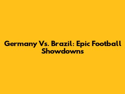 Germany Vs. Brazil: Epic Football Showdowns
