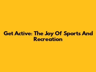 Get Active: The Joy Of Sports And Recreation
