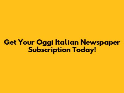 Get Your Oggi Italian Newspaper Subscription Today!