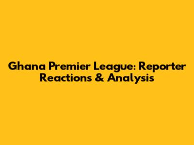 Ghana Premier League: Reporter Reactions & Analysis