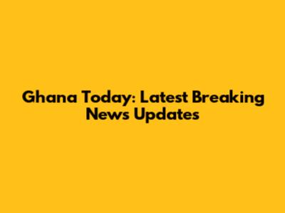 Ghana Today: Latest Breaking News Updates