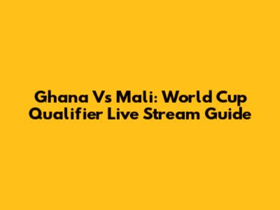 Ghana Vs Mali: World Cup Qualifier Live Stream Guide