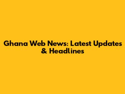 Ghana Web News: Latest Updates & Headlines
