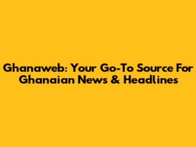 Ghanaweb: Your Go-To Source For Ghanaian News & Headlines
