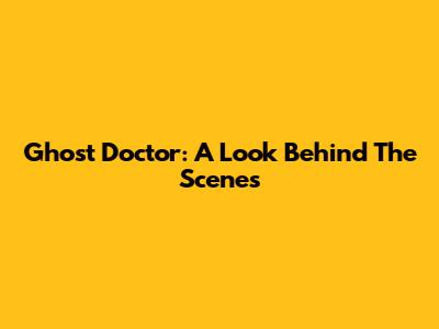 Ghost Doctor: A Look Behind The Scenes