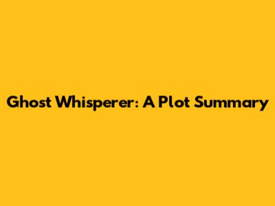 Ghost Whisperer: A Plot Summary