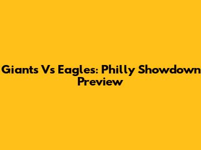 Giants Vs Eagles: Philly Showdown Preview