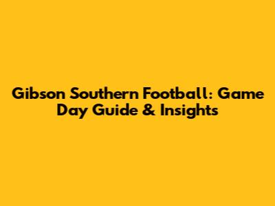 Gibson Southern Football: Game Day Guide & Insights