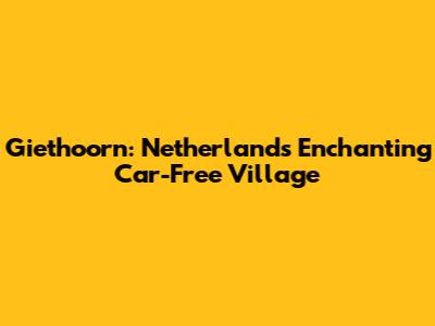 Giethoorn: Netherlands' Enchanting Car-Free Village