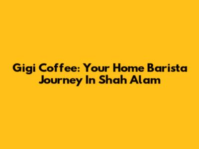 Gigi Coffee: Your Home Barista Journey In Shah Alam