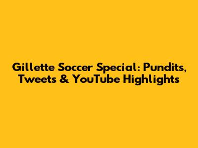 Gillette Soccer Special: Pundits, Tweets & YouTube Highlights