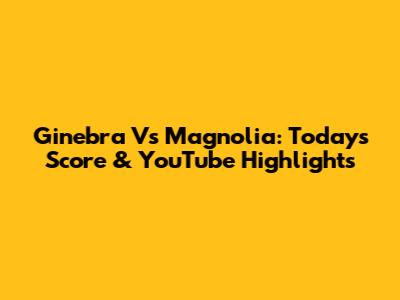 Ginebra Vs Magnolia: Today's Score & YouTube Highlights
