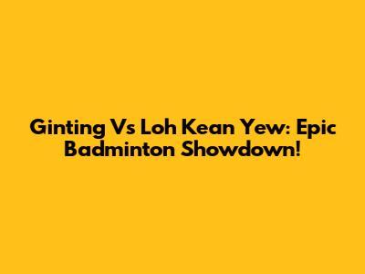 Ginting Vs Loh Kean Yew: Epic Badminton Showdown!