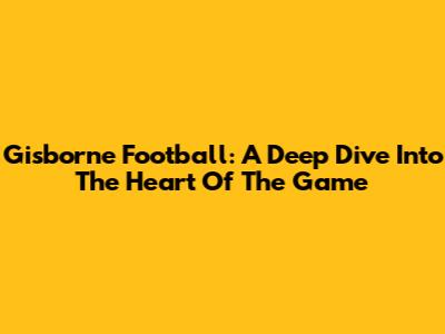Gisborne Football: A Deep Dive Into The Heart Of The Game