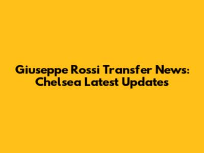 Giuseppe Rossi Transfer News: Chelsea Latest Updates