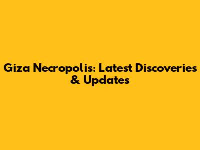 Giza Necropolis: Latest Discoveries & Updates